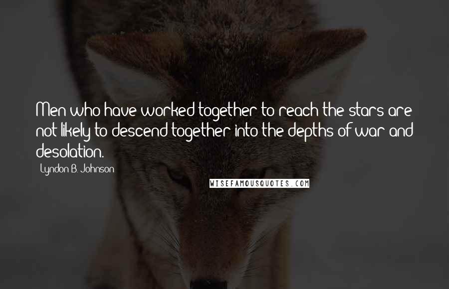 Lyndon B. Johnson Quotes: Men who have worked together to reach the stars are not likely to descend together into the depths of war and desolation.