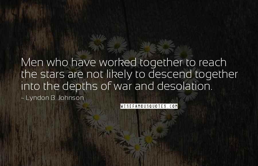 Lyndon B. Johnson Quotes: Men who have worked together to reach the stars are not likely to descend together into the depths of war and desolation.