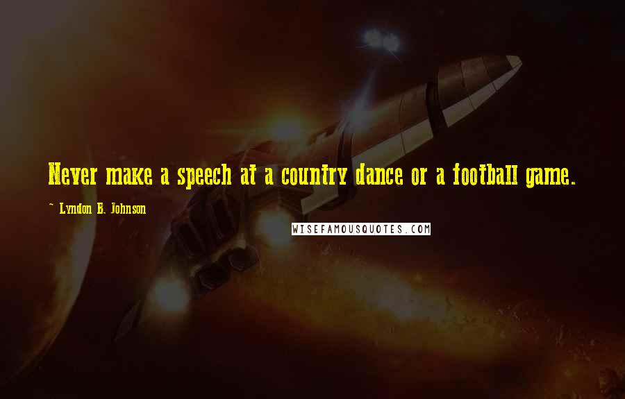 Lyndon B. Johnson Quotes: Never make a speech at a country dance or a football game.