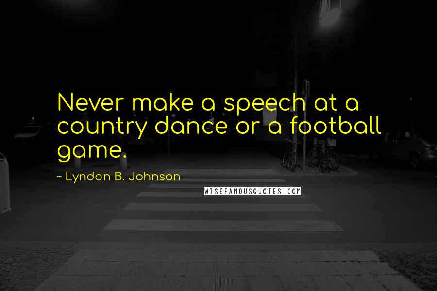 Lyndon B. Johnson Quotes: Never make a speech at a country dance or a football game.