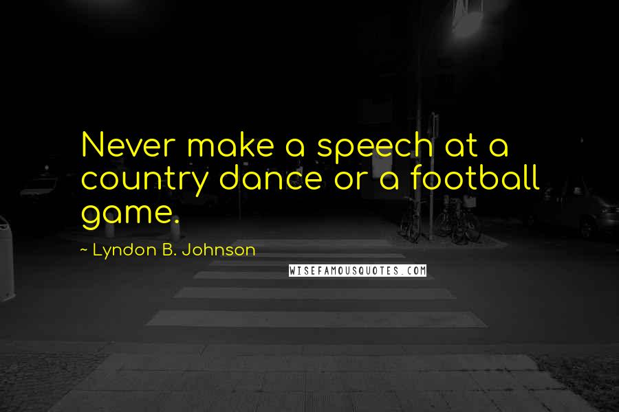 Lyndon B. Johnson Quotes: Never make a speech at a country dance or a football game.