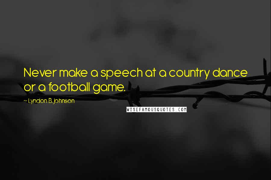 Lyndon B. Johnson Quotes: Never make a speech at a country dance or a football game.