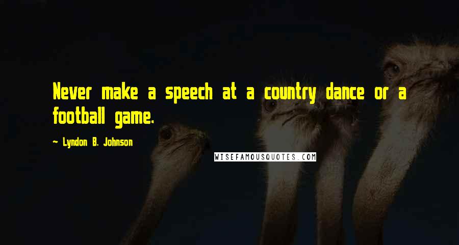 Lyndon B. Johnson Quotes: Never make a speech at a country dance or a football game.