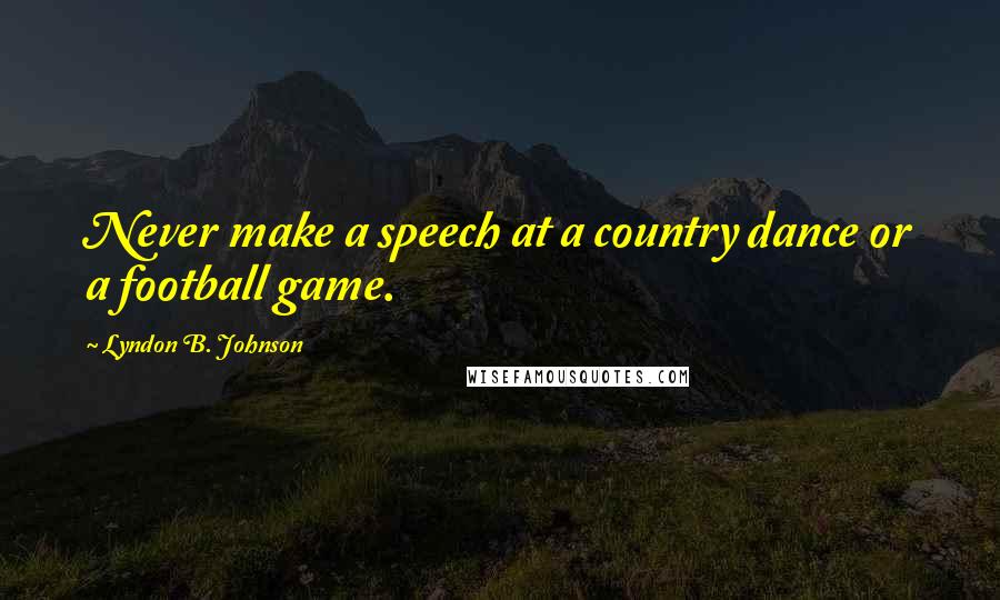 Lyndon B. Johnson Quotes: Never make a speech at a country dance or a football game.