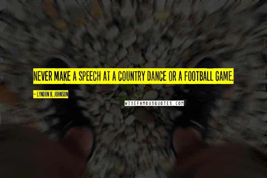 Lyndon B. Johnson Quotes: Never make a speech at a country dance or a football game.