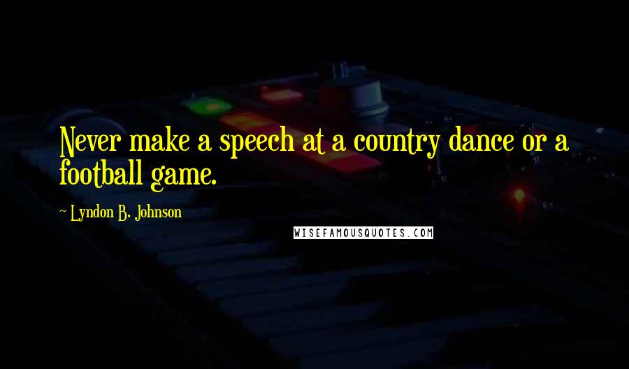 Lyndon B. Johnson Quotes: Never make a speech at a country dance or a football game.