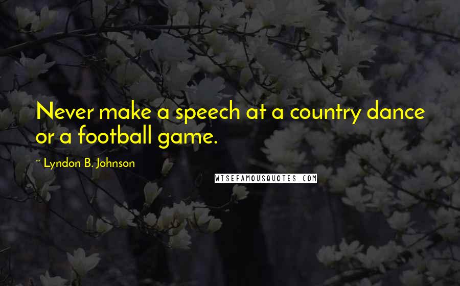 Lyndon B. Johnson Quotes: Never make a speech at a country dance or a football game.