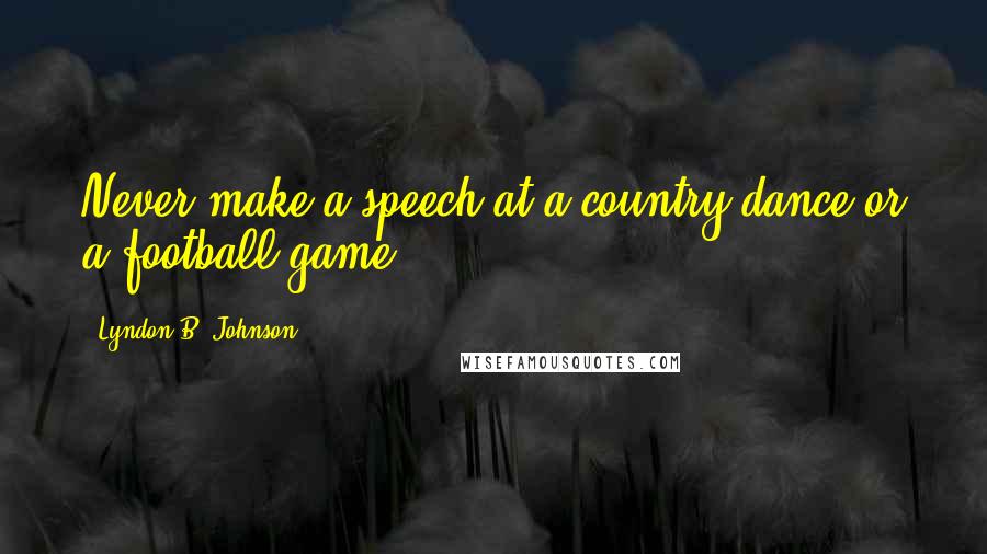 Lyndon B. Johnson Quotes: Never make a speech at a country dance or a football game.