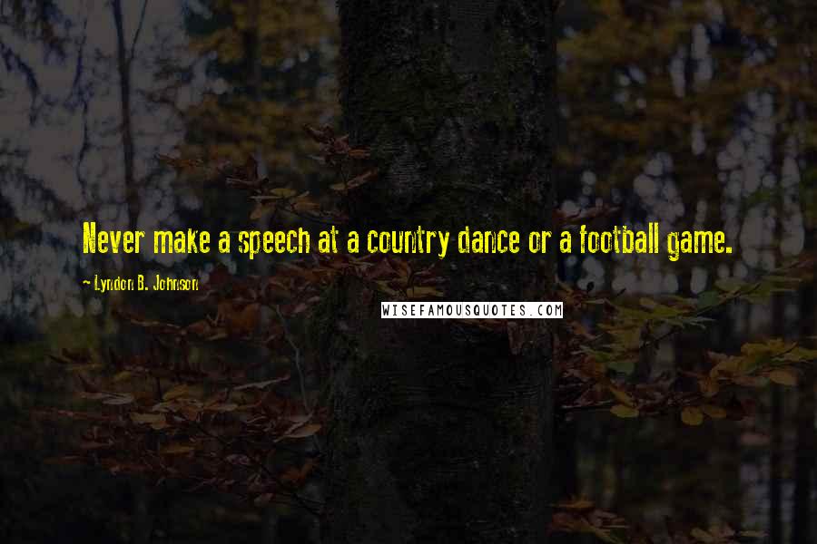 Lyndon B. Johnson Quotes: Never make a speech at a country dance or a football game.