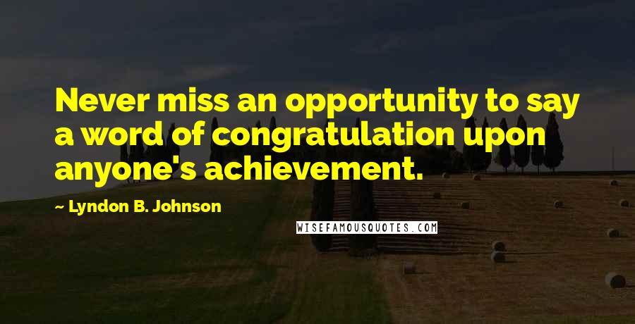 Lyndon B. Johnson Quotes: Never miss an opportunity to say a word of congratulation upon anyone's achievement.