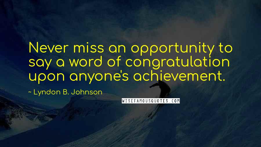 Lyndon B. Johnson Quotes: Never miss an opportunity to say a word of congratulation upon anyone's achievement.