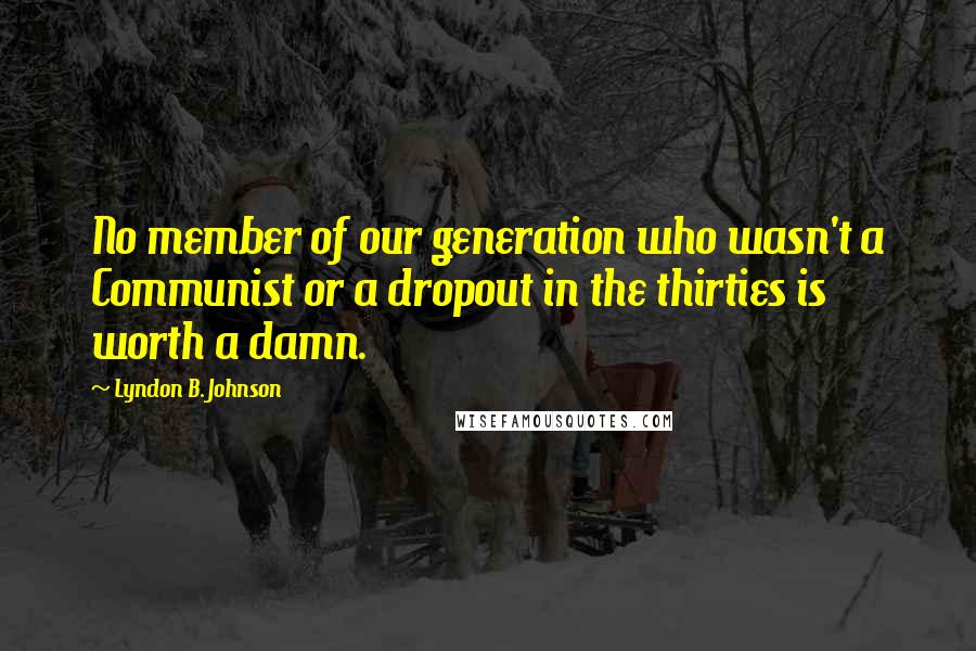 Lyndon B. Johnson Quotes: No member of our generation who wasn't a Communist or a dropout in the thirties is worth a damn.