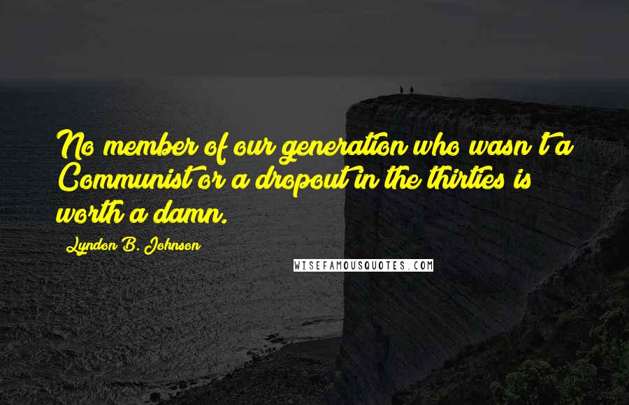 Lyndon B. Johnson Quotes: No member of our generation who wasn't a Communist or a dropout in the thirties is worth a damn.