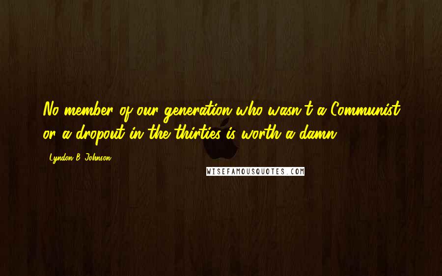 Lyndon B. Johnson Quotes: No member of our generation who wasn't a Communist or a dropout in the thirties is worth a damn.