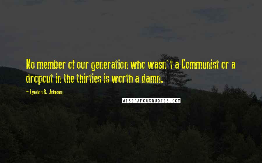 Lyndon B. Johnson Quotes: No member of our generation who wasn't a Communist or a dropout in the thirties is worth a damn.