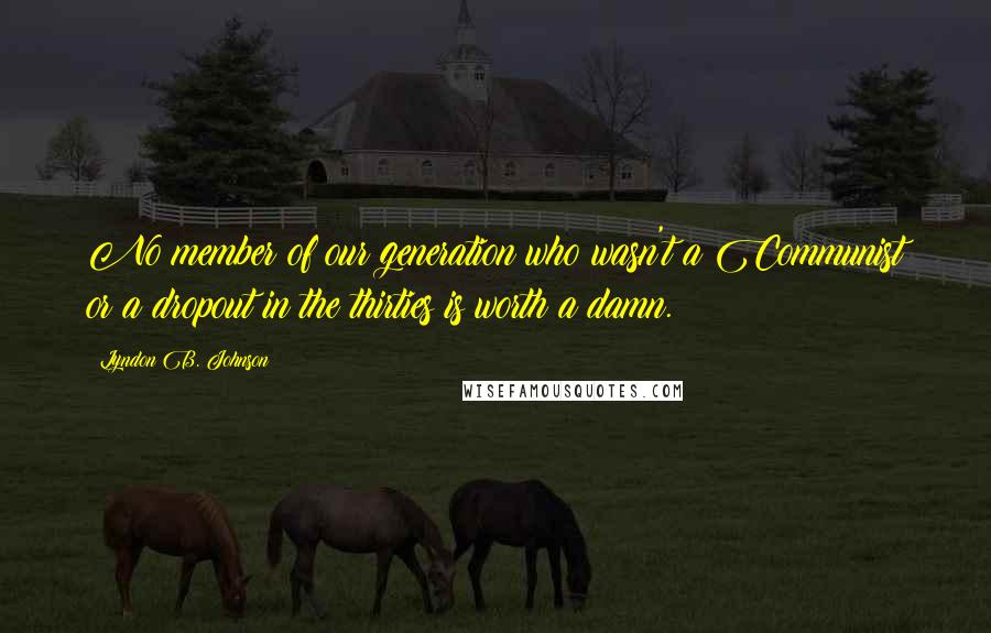 Lyndon B. Johnson Quotes: No member of our generation who wasn't a Communist or a dropout in the thirties is worth a damn.