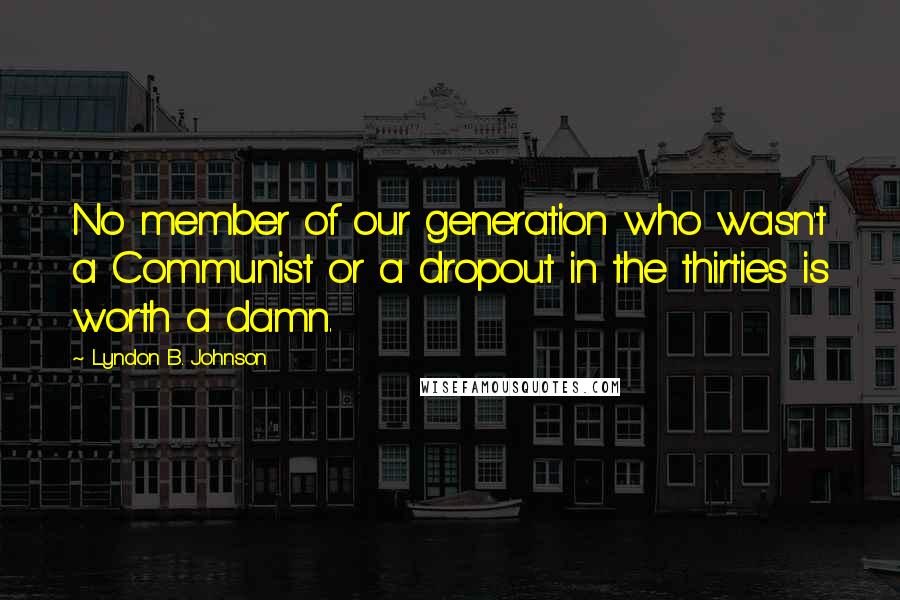 Lyndon B. Johnson Quotes: No member of our generation who wasn't a Communist or a dropout in the thirties is worth a damn.