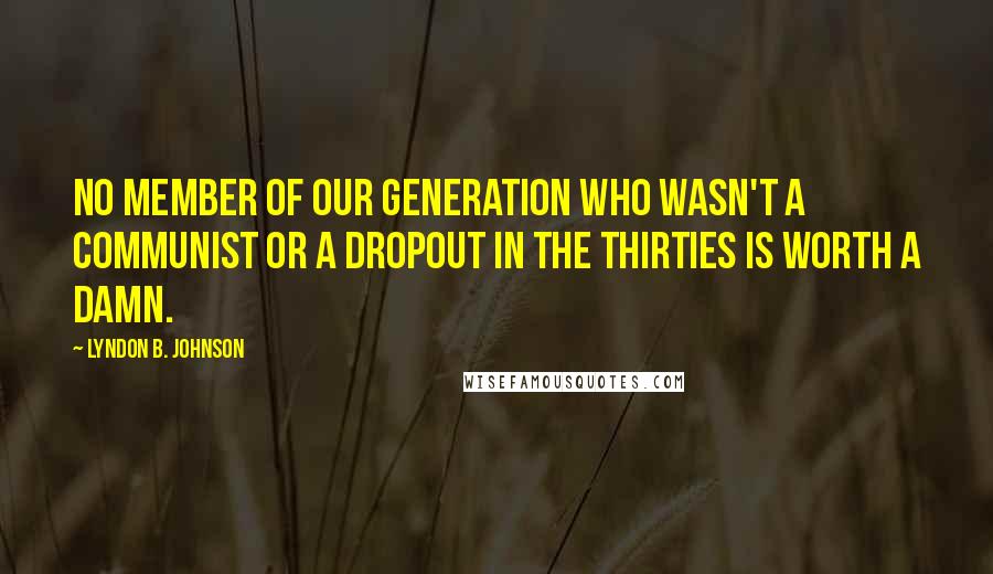 Lyndon B. Johnson Quotes: No member of our generation who wasn't a Communist or a dropout in the thirties is worth a damn.