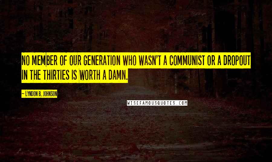 Lyndon B. Johnson Quotes: No member of our generation who wasn't a Communist or a dropout in the thirties is worth a damn.