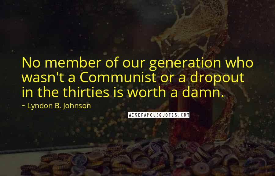 Lyndon B. Johnson Quotes: No member of our generation who wasn't a Communist or a dropout in the thirties is worth a damn.