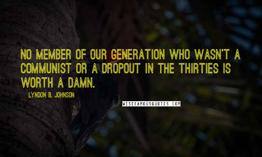 Lyndon B. Johnson Quotes: No member of our generation who wasn't a Communist or a dropout in the thirties is worth a damn.