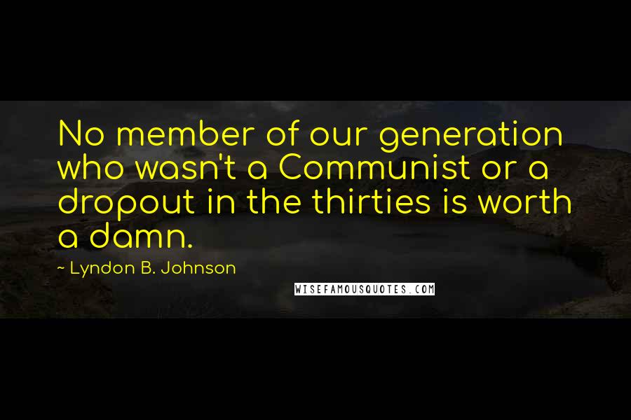 Lyndon B. Johnson Quotes: No member of our generation who wasn't a Communist or a dropout in the thirties is worth a damn.