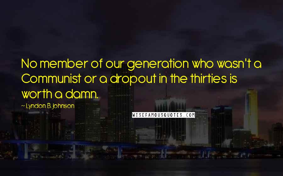 Lyndon B. Johnson Quotes: No member of our generation who wasn't a Communist or a dropout in the thirties is worth a damn.