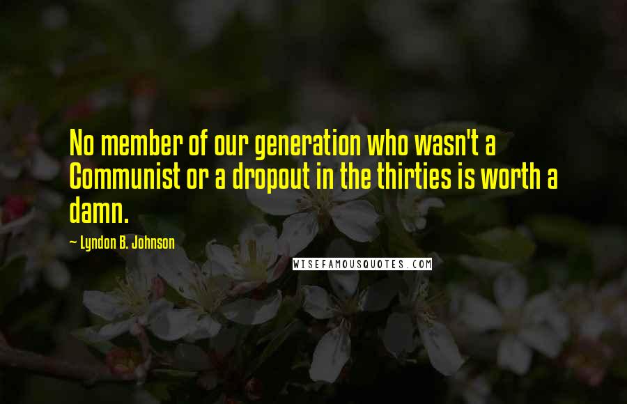 Lyndon B. Johnson Quotes: No member of our generation who wasn't a Communist or a dropout in the thirties is worth a damn.