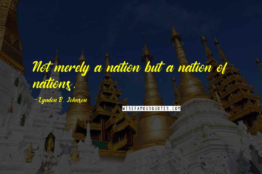 Lyndon B. Johnson Quotes: Not merely a nation but a nation of nations.