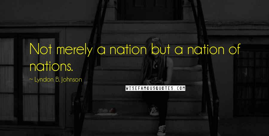 Lyndon B. Johnson Quotes: Not merely a nation but a nation of nations.