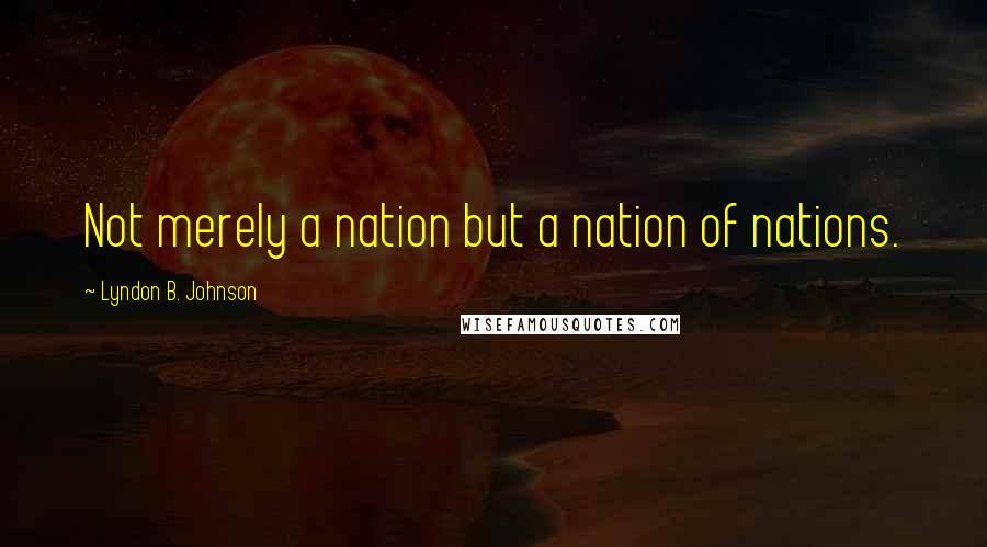 Lyndon B. Johnson Quotes: Not merely a nation but a nation of nations.