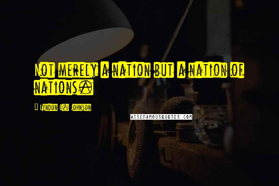 Lyndon B. Johnson Quotes: Not merely a nation but a nation of nations.