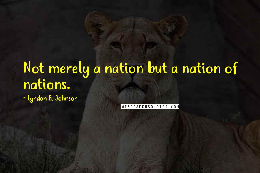 Lyndon B. Johnson Quotes: Not merely a nation but a nation of nations.