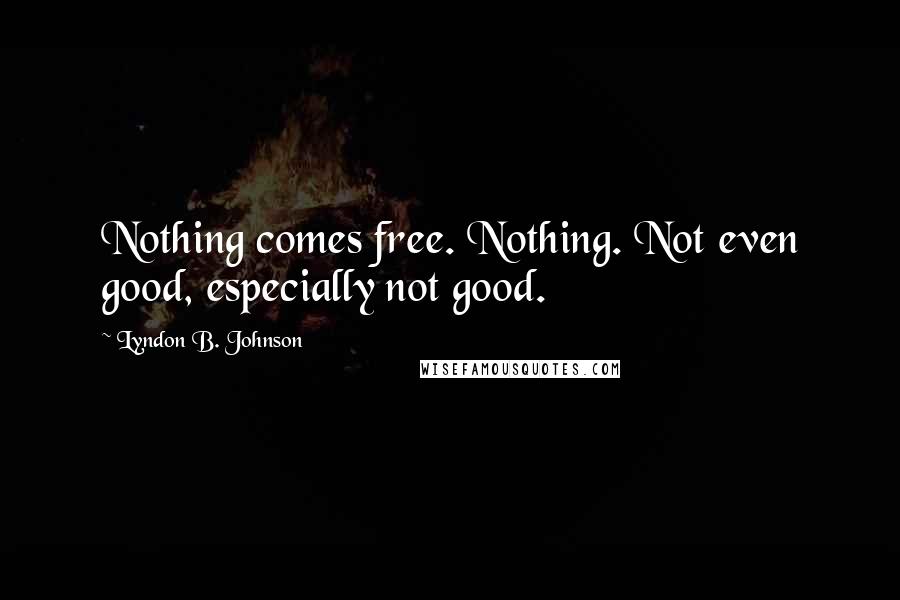 Lyndon B. Johnson Quotes: Nothing comes free. Nothing. Not even good, especially not good.