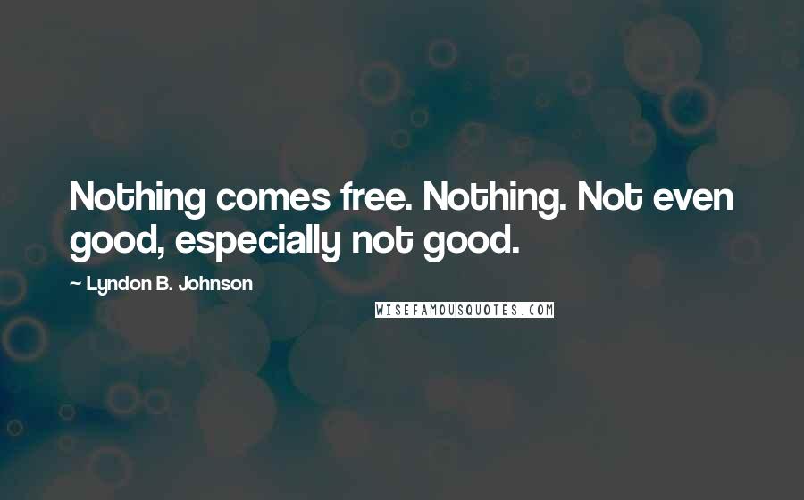 Lyndon B. Johnson Quotes: Nothing comes free. Nothing. Not even good, especially not good.