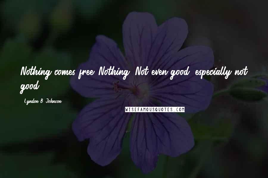 Lyndon B. Johnson Quotes: Nothing comes free. Nothing. Not even good, especially not good.