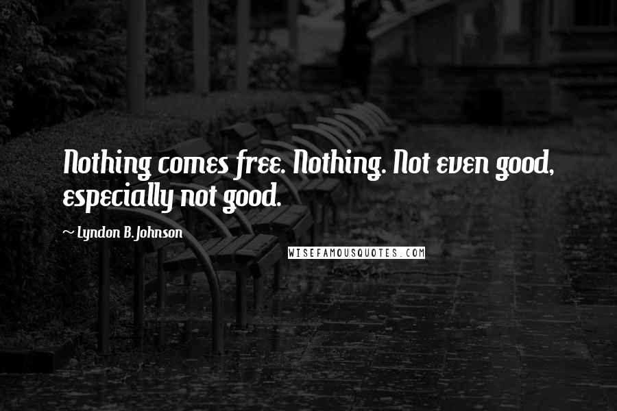 Lyndon B. Johnson Quotes: Nothing comes free. Nothing. Not even good, especially not good.