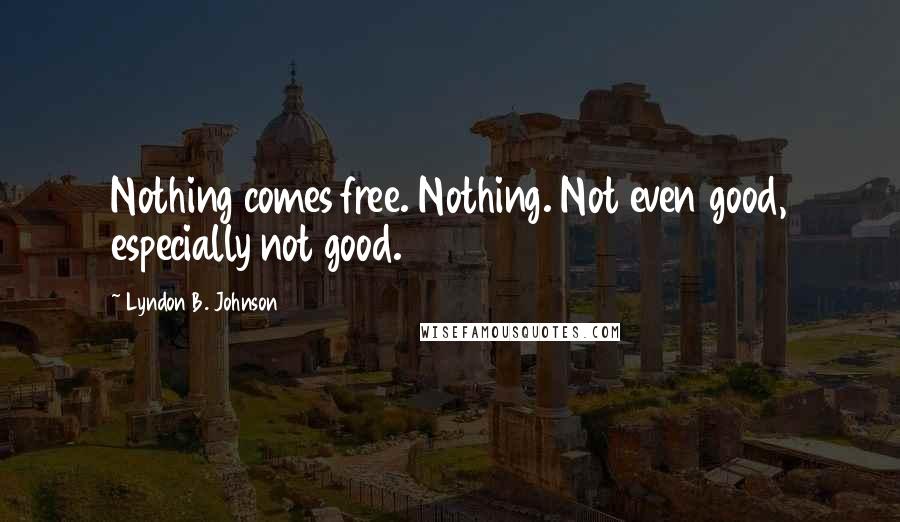 Lyndon B. Johnson Quotes: Nothing comes free. Nothing. Not even good, especially not good.