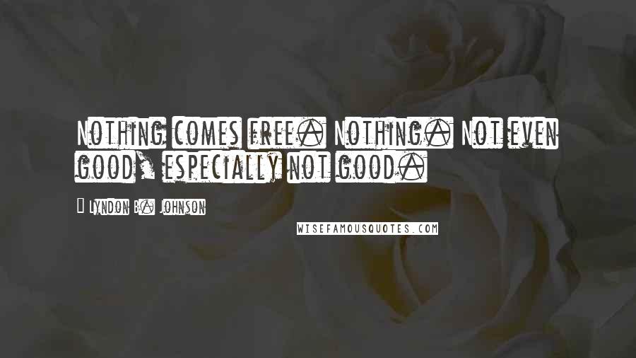 Lyndon B. Johnson Quotes: Nothing comes free. Nothing. Not even good, especially not good.