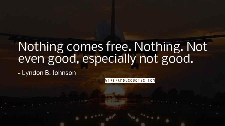 Lyndon B. Johnson Quotes: Nothing comes free. Nothing. Not even good, especially not good.