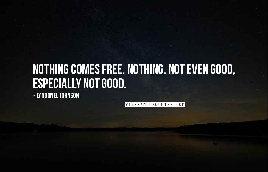 Lyndon B. Johnson Quotes: Nothing comes free. Nothing. Not even good, especially not good.