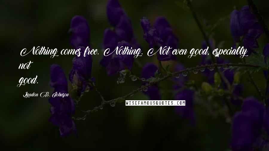 Lyndon B. Johnson Quotes: Nothing comes free. Nothing. Not even good, especially not good.