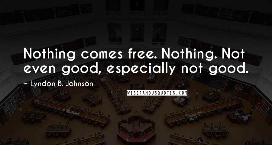 Lyndon B. Johnson Quotes: Nothing comes free. Nothing. Not even good, especially not good.