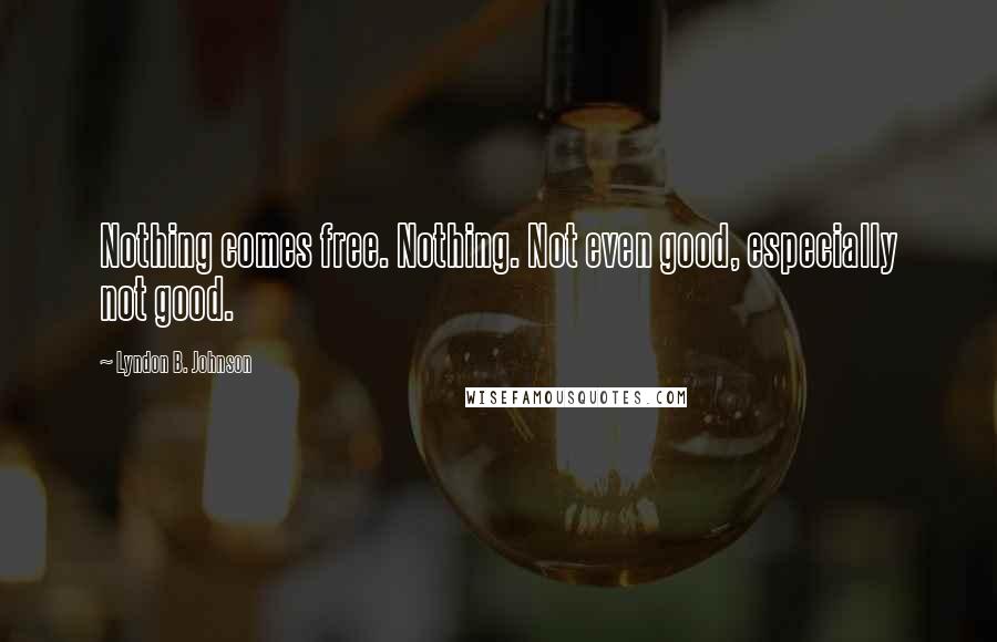 Lyndon B. Johnson Quotes: Nothing comes free. Nothing. Not even good, especially not good.