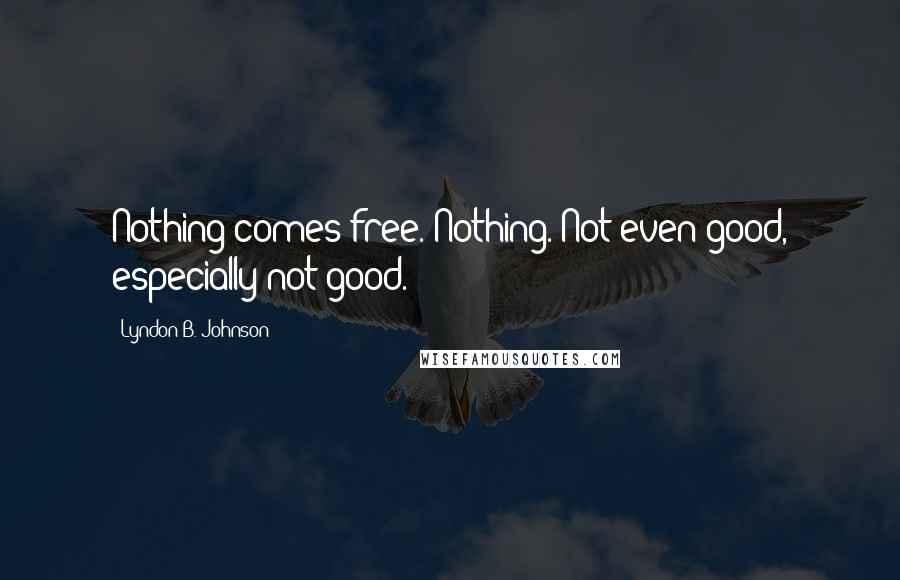 Lyndon B. Johnson Quotes: Nothing comes free. Nothing. Not even good, especially not good.