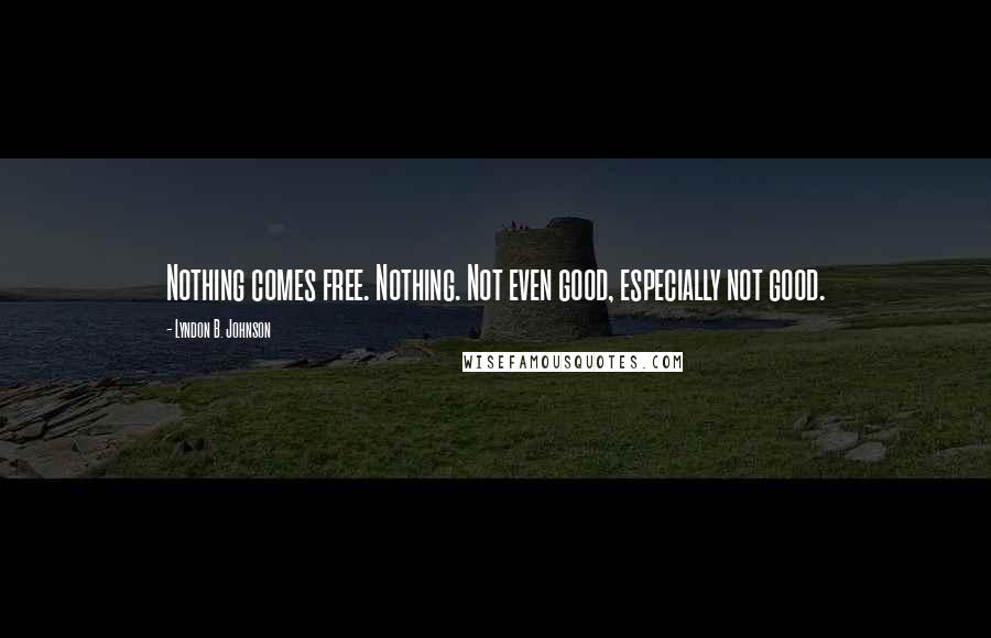 Lyndon B. Johnson Quotes: Nothing comes free. Nothing. Not even good, especially not good.