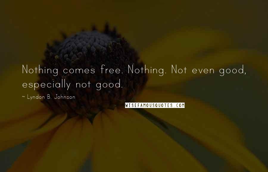 Lyndon B. Johnson Quotes: Nothing comes free. Nothing. Not even good, especially not good.