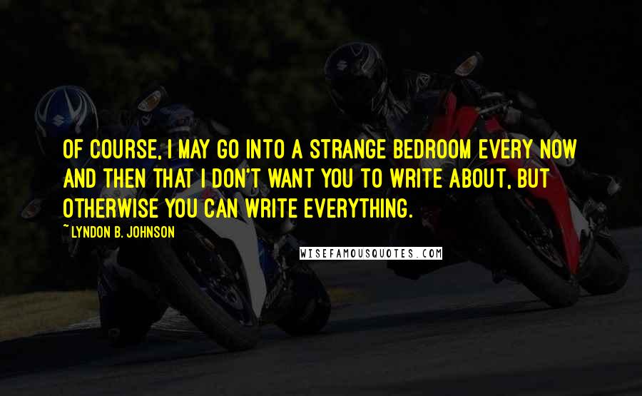 Lyndon B. Johnson Quotes: Of course, I may go into a strange bedroom every now and then that I don't want you to write about, but otherwise you can write everything.