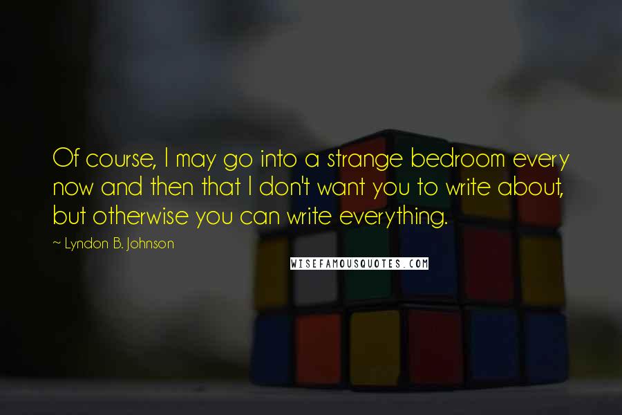 Lyndon B. Johnson Quotes: Of course, I may go into a strange bedroom every now and then that I don't want you to write about, but otherwise you can write everything.