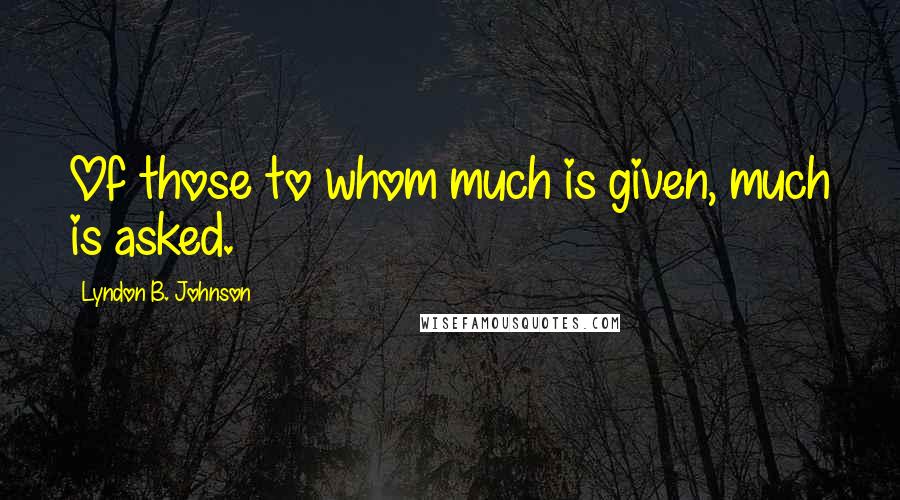 Lyndon B. Johnson Quotes: Of those to whom much is given, much is asked.